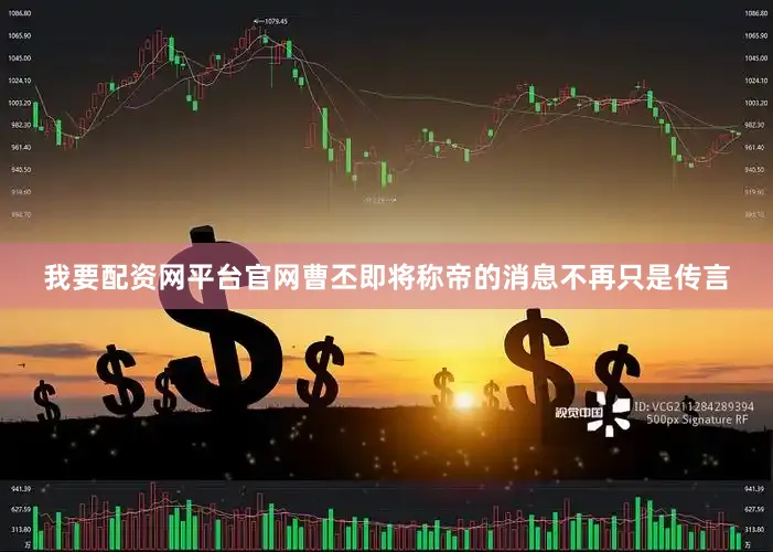 我要配资网平台官网曹丕即将称帝的消息不再只是传言