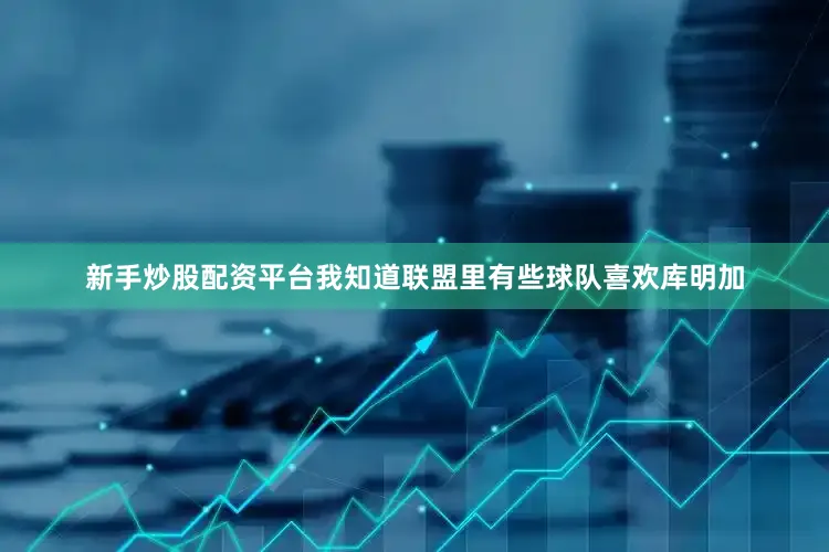 新手炒股配资平台我知道联盟里有些球队喜欢库明加