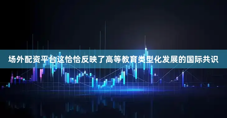 场外配资平台这恰恰反映了高等教育类型化发展的国际共识