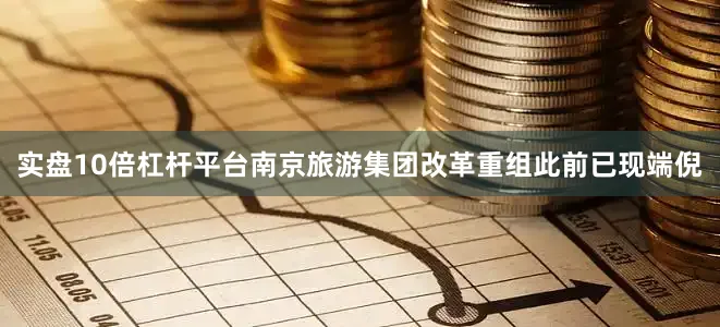 实盘10倍杠杆平台南京旅游集团改革重组此前已现端倪