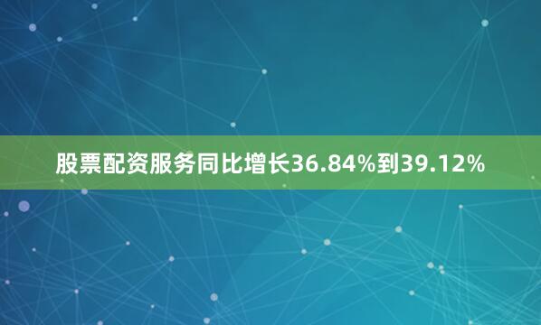 股票配资服务同比增长36.84%到39.12%