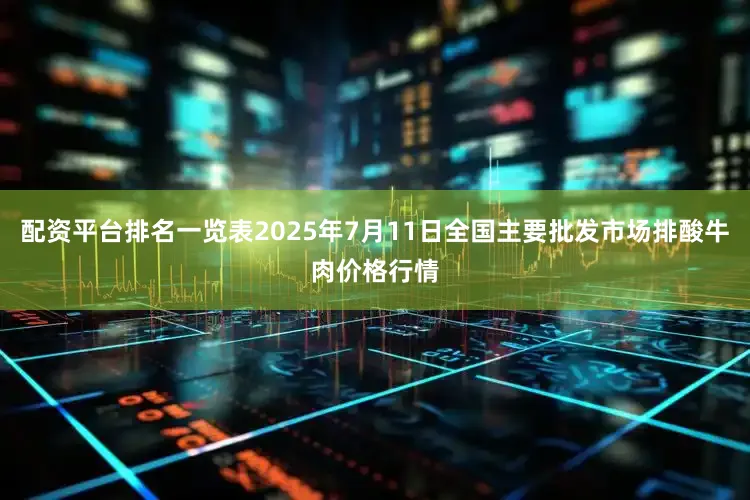 配资平台排名一览表2025年7月11日全国主要批发市场排酸牛肉价格行情