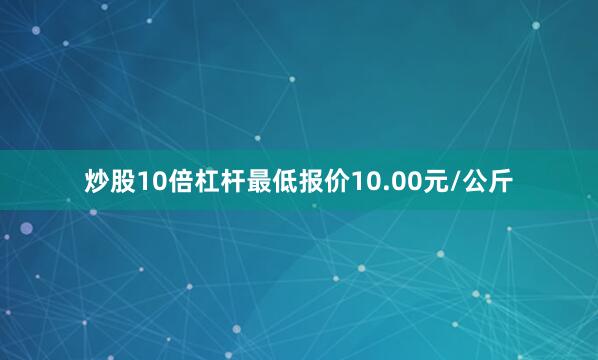 炒股10倍杠杆最低报价10.00元/公斤