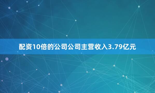配资10倍的公司公司主营收入3.79亿元