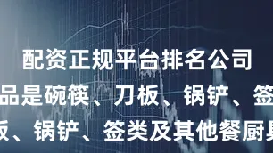 配资正规平台排名公司的主要产品是碗筷、刀板、锅铲、签类及其他餐厨具