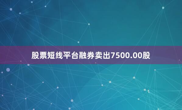 股票短线平台融券卖出7500.00股