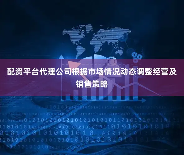 配资平台代理公司根据市场情况动态调整经营及销售策略