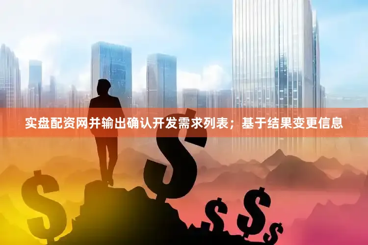 实盘配资网并输出确认开发需求列表；基于结果变更信息