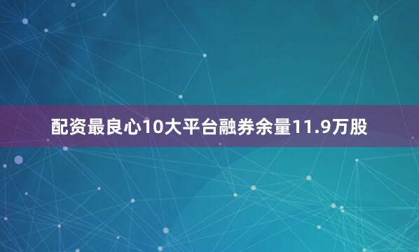 配资最良心10大平台融券余量11.9万股