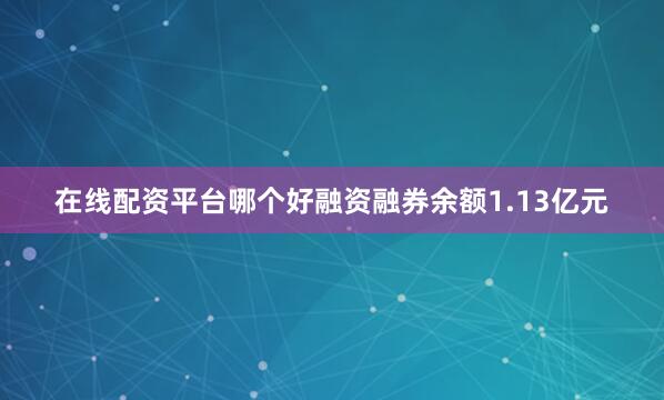 在线配资平台哪个好融资融券余额1.13亿元