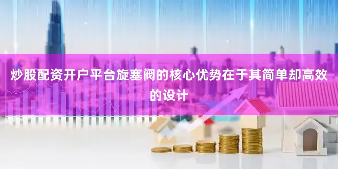 炒股配资开户平台旋塞阀的核心优势在于其简单却高效的设计
