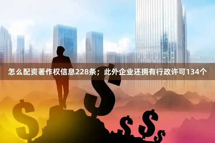怎么配资著作权信息228条；此外企业还拥有行政许可134个