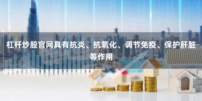 杠杆炒股官网具有抗炎、抗氧化、调节免疫、保护肝脏等作用