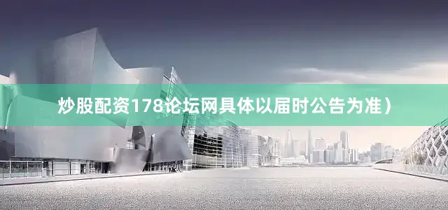 炒股配资178论坛网具体以届时公告为准）