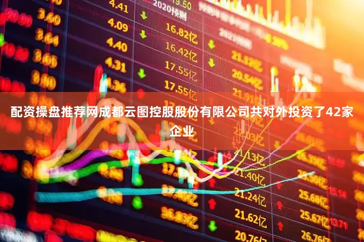 配资操盘推荐网成都云图控股股份有限公司共对外投资了42家企业
