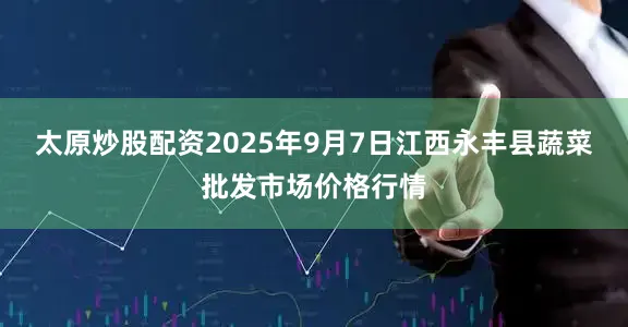 太原炒股配资2025年9月7日江西永丰县蔬菜批发市场价格行情