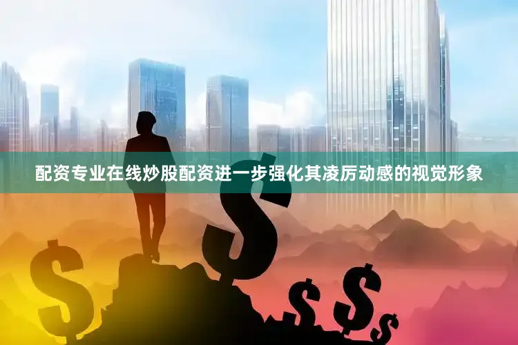 配资专业在线炒股配资进一步强化其凌厉动感的视觉形象