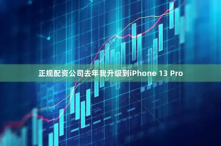 正规配资公司去年我升级到iPhone 13 Pro