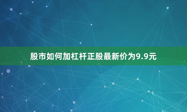 股市如何加杠杆正股最新价为9.9元