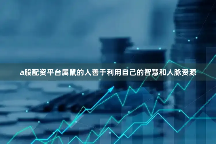 a股配资平台属鼠的人善于利用自己的智慧和人脉资源
