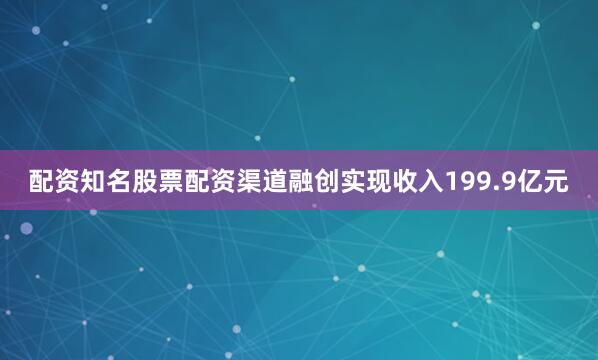 配资知名股票配资渠道融创实现收入199.9亿元