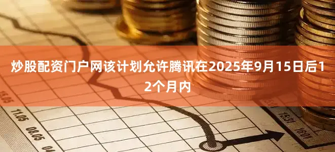 炒股配资门户网该计划允许腾讯在2025年9月15日后12个月内