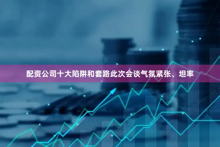 配资公司十大陷阱和套路此次会谈气氛紧张、坦率