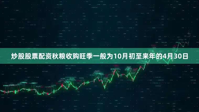 炒股股票配资秋粮收购旺季一般为10月初至来年的4月30日