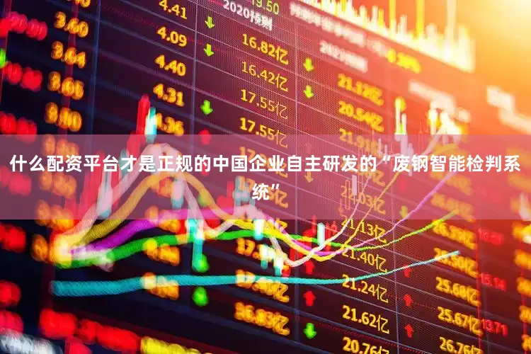 什么配资平台才是正规的中国企业自主研发的“废钢智能检判系统”