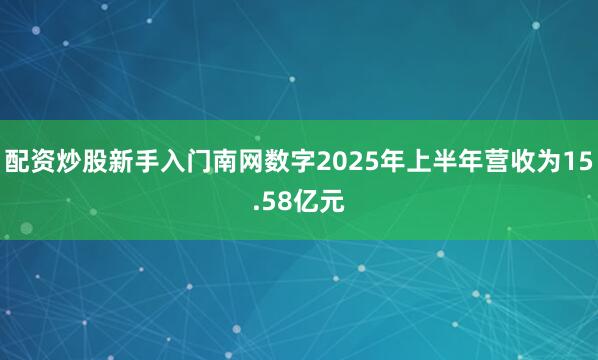 配资炒股新手入门南网数字2025年上半年营收为15.58亿元